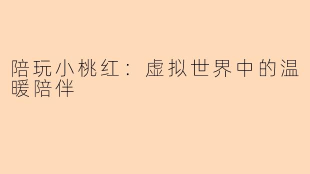 陪玩小桃红：虚拟世界中的温暖陪伴