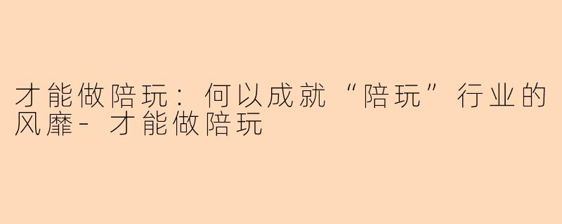 才能做陪玩：何以成就“陪玩”行业的风靡-才能做陪玩