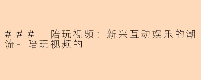 ### 陪玩视频：新兴互动娱乐的潮流-陪玩视频的