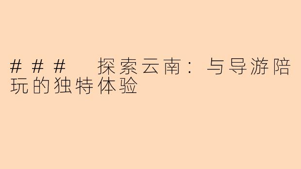 ### 探索云南：与导游陪玩的独特体验