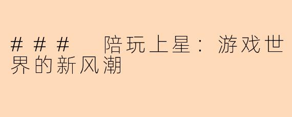 ### 陪玩上星：游戏世界的新风潮