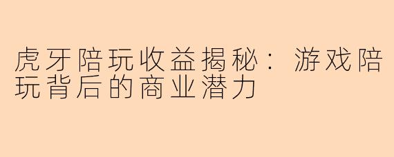 虎牙陪玩收益揭秘：游戏陪玩背后的商业潜力