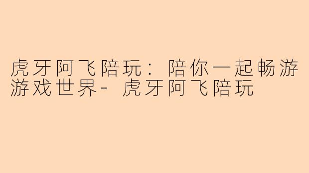 虎牙阿飞陪玩：陪你一起畅游游戏世界-虎牙阿飞陪玩