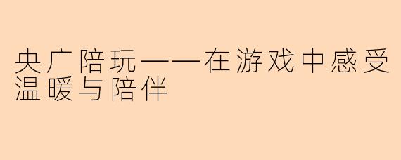央广陪玩——在游戏中感受温暖与陪伴