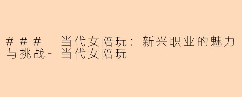 ### 当代女陪玩：新兴职业的魅力与挑战-当代女陪玩