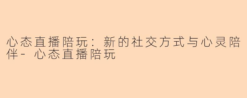心态直播陪玩：新的社交方式与心灵陪伴-心态直播陪玩