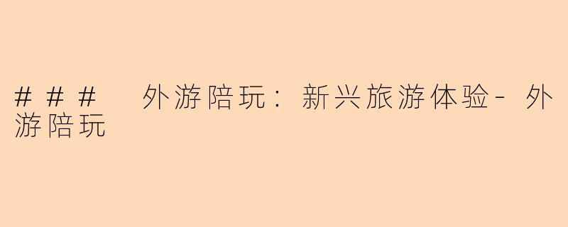 ### 外游陪玩：新兴旅游体验-外游陪玩