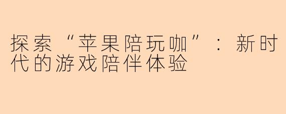 探索“苹果陪玩咖”：新时代的游戏陪伴体验