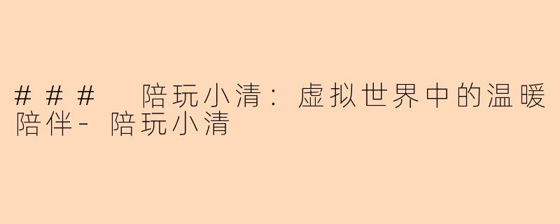 ### 陪玩小清：虚拟世界中的温暖陪伴-陪玩小清