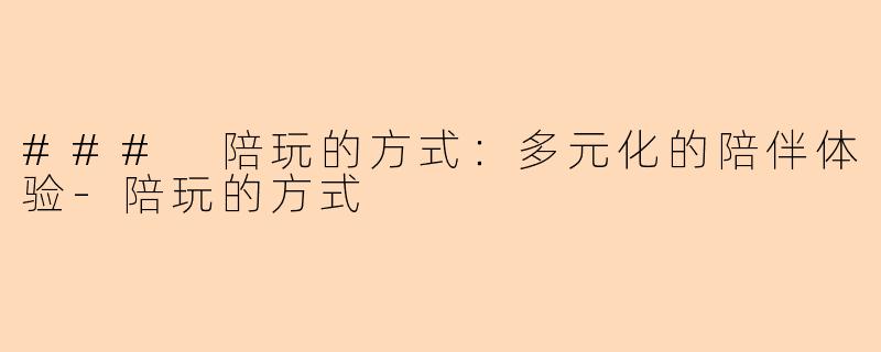 ### 陪玩的方式：多元化的陪伴体验-陪玩的方式