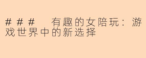 ### 有趣的女陪玩：游戏世界中的新选择