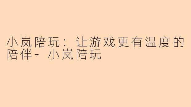 小岚陪玩：让游戏更有温度的陪伴-小岚陪玩