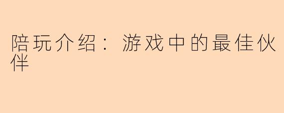 陪玩介绍:游戏中的最佳伙伴