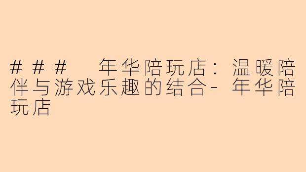 ### 年华陪玩店：温暖陪伴与游戏乐趣的结合-年华陪玩店