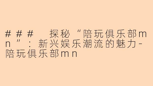 ### 探秘“陪玩俱乐部mn”：新兴娱乐潮流的魅力-陪玩俱乐部mn