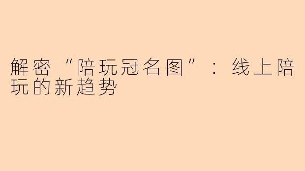 解密“陪玩冠名图”：线上陪玩的新趋势