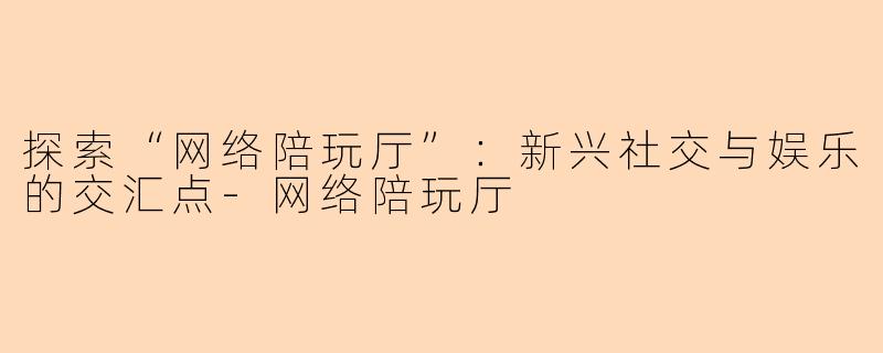 探索“网络陪玩厅”：新兴社交与娱乐的交汇点-网络陪玩厅