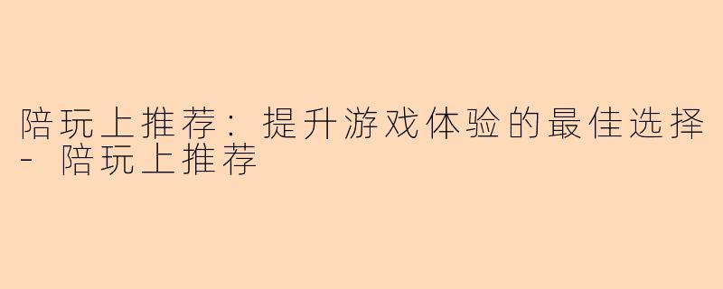 陪玩上推荐：提升游戏体验的最佳选择-陪玩上推荐