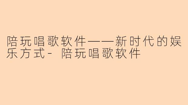 陪玩唱歌软件——新时代的娱乐方式-陪玩唱歌软件