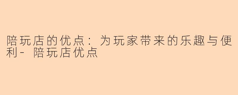 陪玩店的优点：为玩家带来的乐趣与便利-陪玩店优点