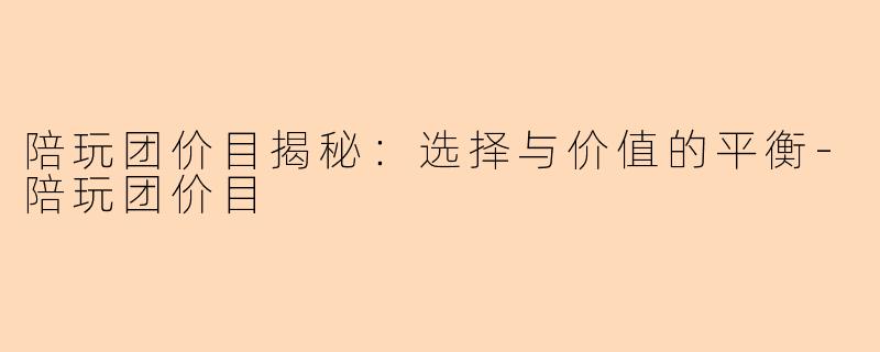 陪玩团价目揭秘：选择与价值的平衡-陪玩团价目
