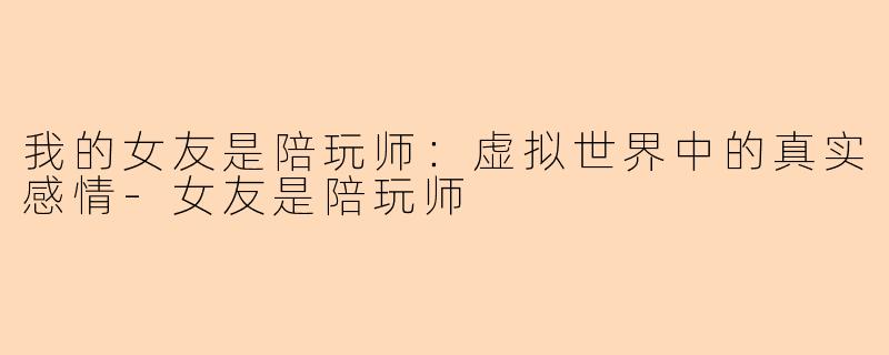 我的女友是陪玩师：虚拟世界中的真实感情-女友是陪玩师