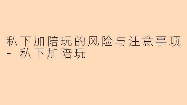 私下加陪玩的风险与注意事项-私下加陪玩
