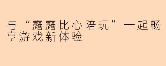 与“露露比心陪玩”一起畅享游戏新体验