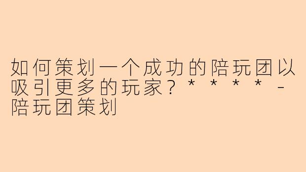 如何策划一个成功的陪玩团以吸引更多的玩家?****