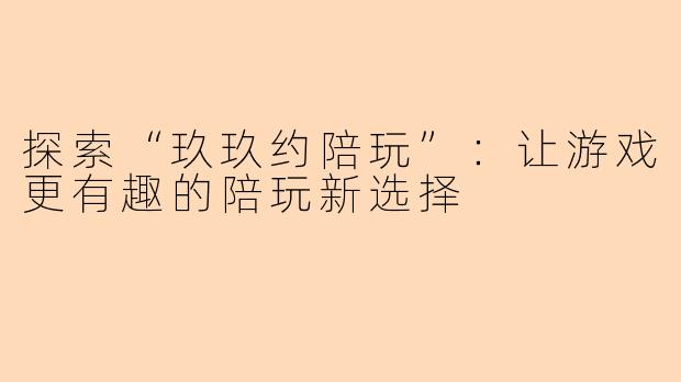 探索“玖玖约陪玩”：让游戏更有趣的陪玩新选择