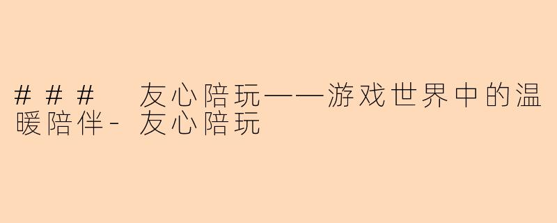 ### 友心陪玩——游戏世界中的温暖陪伴-友心陪玩
