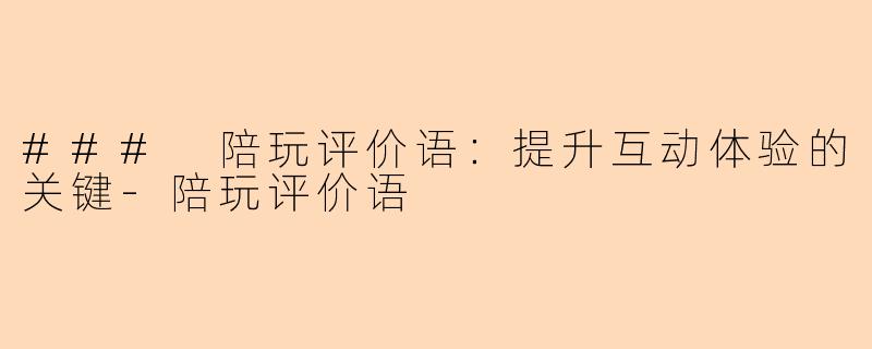 ### 陪玩评价语:提升互动体验的关键-陪玩评价语