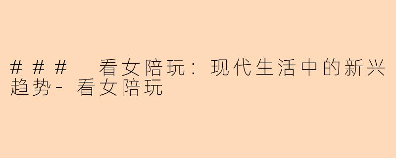 ### 看女陪玩：现代生活中的新兴趋势