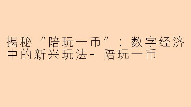 揭秘“陪玩一币”：数字经济中的新兴玩法-陪玩一币