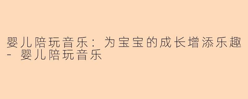 婴儿陪玩音乐：为宝宝的成长增添乐趣-婴儿陪玩音乐