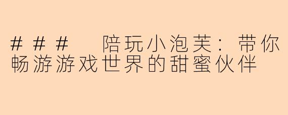### 陪玩小泡芙：带你畅游游戏世界的甜蜜伙伴