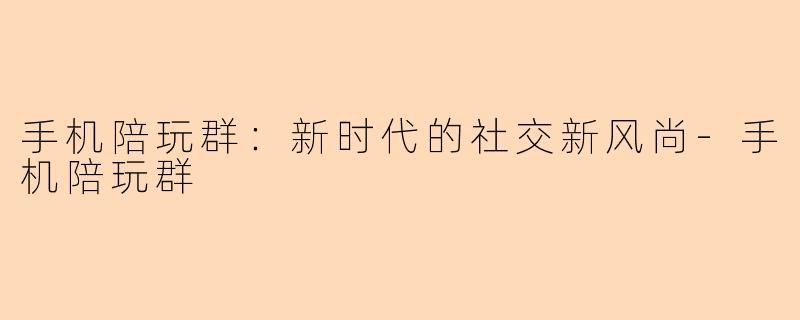 手机陪玩群：新时代的社交新风尚-手机陪玩群