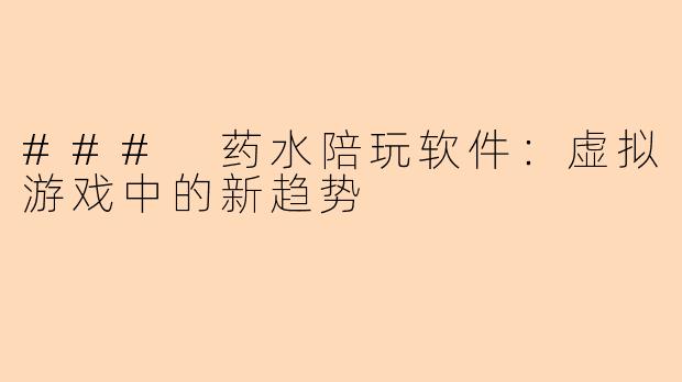 ### 药水陪玩软件:虚拟游戏中的新趋势