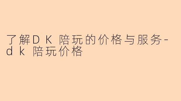 了解DK陪玩的价格与服务-dk陪玩价格