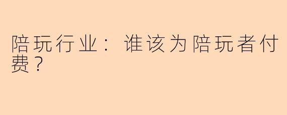 陪玩行业：谁该为陪玩者付费？