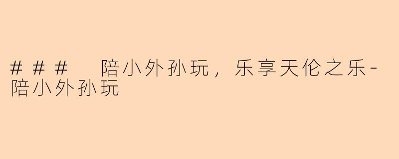### 陪小外孙玩，乐享天伦之乐-陪小外孙玩