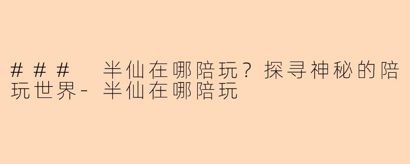 ### 半仙在哪陪玩？探寻神秘的陪玩世界-半仙在哪陪玩
