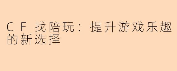 CF找陪玩：提升游戏乐趣的新选择
