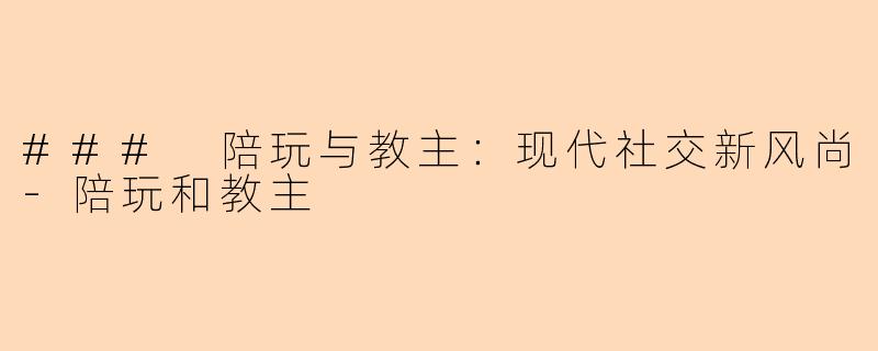 ### 陪玩与教主：现代社交新风尚-陪玩和教主
