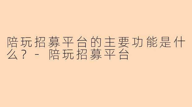 陪玩招募平台的主要功能是什么？