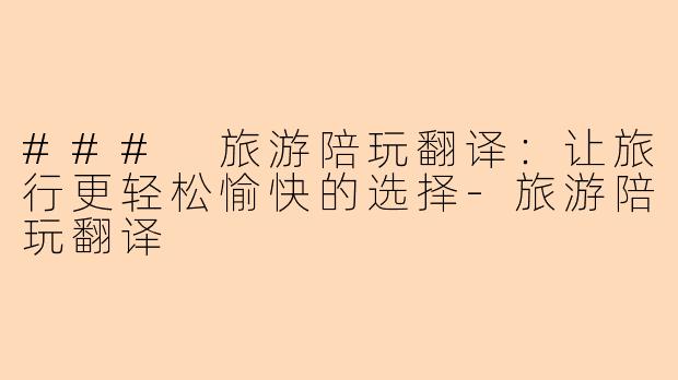 ### 旅游陪玩翻译：让旅行更轻松愉快的选择-旅游陪玩翻译