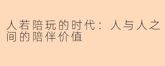 人若陪玩的时代：人与人之间的陪伴价值