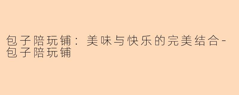 包子陪玩铺:美味与快乐的完美结合-包子陪玩铺
