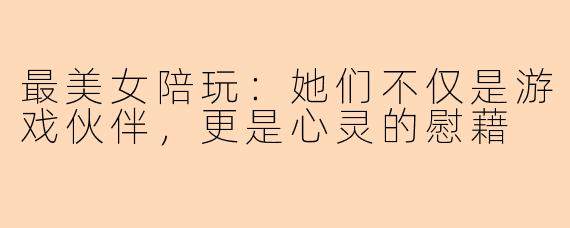 最美女陪玩：她们不仅是游戏伙伴，更是心灵的慰藉