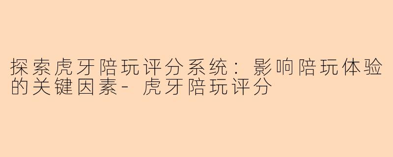 探索虎牙陪玩评分系统：影响陪玩体验的关键因素-虎牙陪玩评分